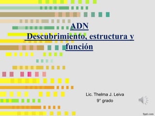 ADN
Descubrimiento, estructura y
función
Lic. Thelma J. Leiva
9° grado
 