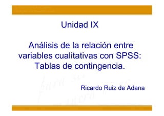 Unidad IX

  Análisis de la relación entre
variables cualitativas con SPSS:
    Tablas de contingencia.

                Ricardo Ruiz de Adana
 