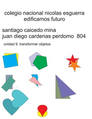 colegio nacional nicolas esguerra
edificamos futuro
santiago caicedo mina
juan diego cardenas perdomo 804
unidad 9. transformar objetos
 