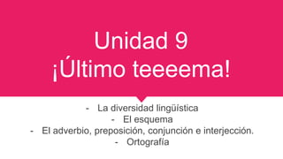 Unidad 9
¡Último teeeema!
- La diversidad lingüística
- El esquema
- El adverbio, preposición, conjunción e interjección.
- Ortografía
 