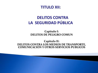 Capitulo I:
DELITOS DE PELIGRO COMUN
Capitulo II:
DELITOS CONTRA LOS MEDIOS DE TRANSPORTE,
COMUNICACIÓN Y OTROS SERVICIOS PUBLICOS
 