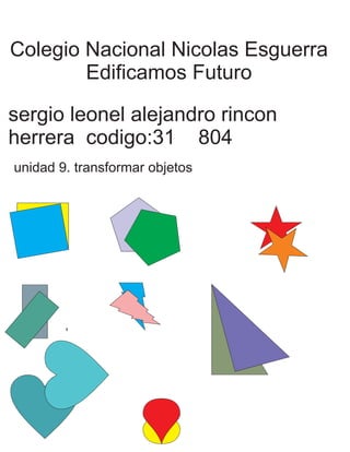 Colegio Nacional Nicolas Esguerra 
Edificamos Futuro 
sergio leonel alejandro rincon 
herrera codigo:31 804 
unidad 9. transformar objetos 
 