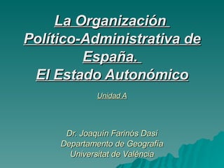 La Organización  Político-Administrativa de España.  El Estado Autonómico Unidad A Dr. Joaquín Farinós Dasí Departamento de Geografía Universitat de València 