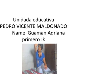 Unidada educativa
PEDRO VICENTE MALDONADO
Name Guaman Adriana
primero :k
 