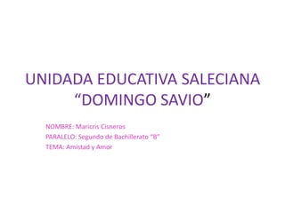 UNIDADA EDUCATIVA SALECIANA
     “DOMINGO SAVIO”
  NOMBRE: Maricris Cisneros
  PARALELO: Segundo de Bachillerato “B”
  TEMA: Amistad y Amor
 