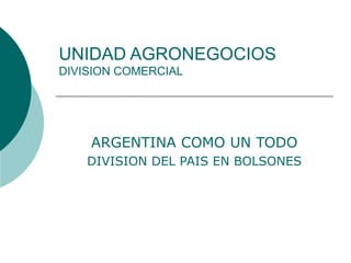 UNIDAD AGRONEGOCIOS DIVISION COMERCIAL ARGENTINA COMO UN TODO DIVISION DEL PAIS EN BOLSONES 