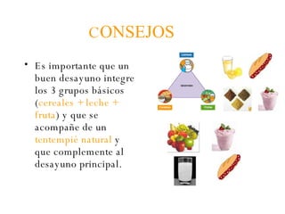 C ONSEJOS Es importante que un buen desayuno integre los 3 grupos básicos ( cereales + leche + fruta ) y que se acompañe de un  tentempié natural  y que complemente al desayuno principal.  
