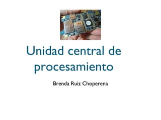 Unidad central de
procesamiento
Brenda Ruiz Choperena
 