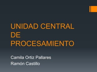 UNIDAD CENTRAL
DE
PROCESAMIENTO
Camila Ortiz Pallares
Ramón Castillo
 