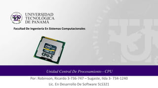 Unidad Central De Procesamiento - CPU
Por: Robinson, Ricardo 3-736-747 – Sugaste, Ilda 3- 734-1240
Lic. En Desarrollo De Software 5LS321
Facultad De Ingeniería En Sistemas Computacionales
 