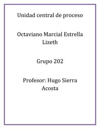 Unidad central de proceso
Octaviano Marcial Estrella
Lizeth
Grupo 202
Profesor: Hugo Sierra
Acosta
 