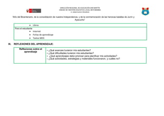 “Año del Bicentenario, de la consolidación de nuestra Independencia, y de la conmemoración de las heroicas batallas de Junín y
Ayacucho”
DIRECCIÓN REGIONAL DE EDUCACIÓN SAN MARTÍN
UNIDAD DE GESTIÓN EDUCATIVA LOCAL MOYOBAMBA
I.E. 00944 NUEVO PROGRESO
 Libros
Para el estudiante
 Internet
 Fichas de aprendizaje
 Textos MED
IX. REFLEXIONES DEL APRENDIZAJE:
Reflexiones sobre el
aprendizaje
 ¿Qué avances tuvieron mis estudiantes?
 ¿Qué dificultades tuvieron mis estudiantes?
 ¿Qué aprendizajes debo priorizar para planificar mis actividades?
 ¿Qué actividades, estrategias y materiales funcionaron, y cuáles no?
 