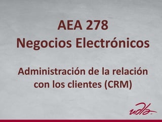 AEA 278
Negocios Electrónicos
Administración de la relación
con los clientes (CRM)
 
