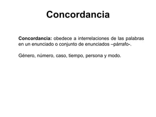 Concordancia: obedece a interrelaciones de las palabras
en un enunciado o conjunto de enunciados –párrafo-.
Género, número, caso, tiempo, persona y modo.
Concordancia
 
