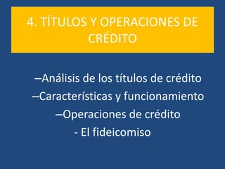 4. TÍTULOS Y OPERACIONES DE
CRÉDITO
–Análisis de los títulos de crédito
–Características y funcionamiento
–Operaciones de crédito
- El fideicomiso
 