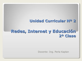 Unidad Curricular Nº 2 Redes, Internet y Educación 2º Clase Docente: Ing. Perla Kaplan 