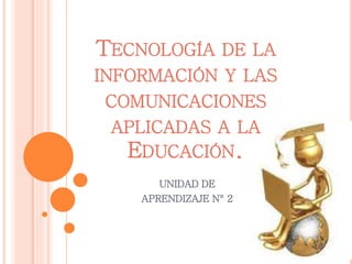 TECNOLOGÍA DE LA
INFORMACIÓN Y LAS
COMUNICACIONES
APLICADAS A LA
EDUCACIÓN.
UNIDAD DE
APRENDIZAJE N° 2
 
