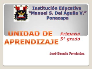 Institución Educativa  “Manuel S. Del Águila V.” Ponazapa UNIDAD DE  APRENDIZAJE Primaria 5° grado José Bacalla Fernández 