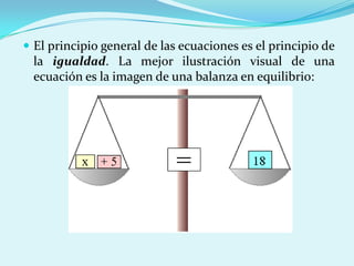 El principio general de las ecuaciones es el principio de la igualdad. La mejor ilustración visual de una ecuación es la imagen de una balanza en equilibrio: