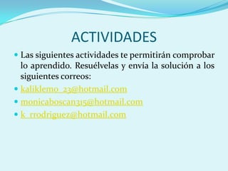 ACTIVIDADESLas siguientes actividades te permitirán comprobar lo aprendido. Resuélvelas y envía la solución a los siguientes correos:  kaliklemo_23@hotmail.commonicaboscan315@hotmail.comk_rrodriguez@hotmail.com