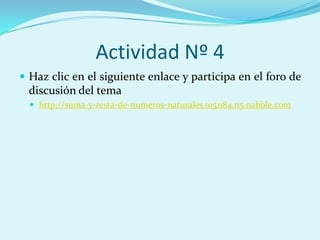 Actividad Nº 4Haz clic en el siguiente enlace y participa en el foro de discusión del temahttp://suma-y-resta-de-numeros-naturales.1051184.n5.nabble.com