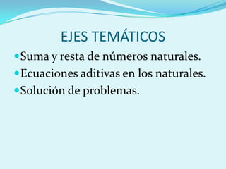 EJES TEMÁTICOSSuma y resta de números naturales.Ecuaciones aditivas en los naturales.Solución de problemas.