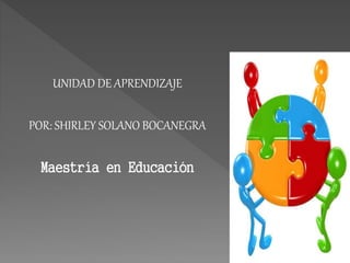 UNIDAD DE APRENDIZAJE
POR: SHIRLEY SOLANO BOCANEGRA
Maestría en Educación
 