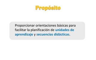 Proporcionar orientaciones básicas para
facilitar la planificación de unidades de
aprendizaje y secuencias didácticas.
 