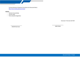 Educación Primaria – 5º Grado
Currículo Nacional y Programas Curriculares de la Educación Básica:
http://www.minedu.gob.pe/curriculo/
ANEXOS:
- Sesiones de aprendizaje
- Lista de cotejo.
- Ficha evaluación diagnóstica
Huancayo 17 de marzo del 2025
DOCENTE DE AULA DIRECTOR(A)
 