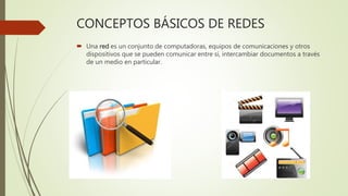 CONCEPTOS BÁSICOS DE REDES
 Una red es un conjunto de computadoras, equipos de comunicaciones y otros
dispositivos que se pueden comunicar entre sí, intercambiar documentos a través
de un medio en particular.
 