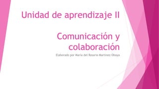 Unidad de aprendizaje II
Comunicación y
colaboración
Elaborado por María del Rosario Martínez Obaya
 
