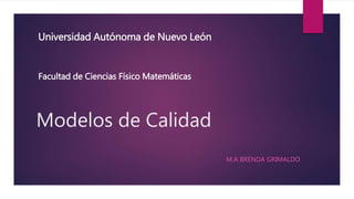 Modelos de Calidad
M.A BRENDA GRIMALDO
Universidad Autónoma de Nuevo León
Facultad de Ciencias Físico Matemáticas
 