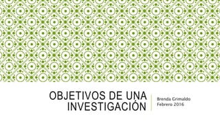 OBJETIVOS DE UNA
INVESTIGACIÓN
Brenda Grimaldo
Febrero 2016
 