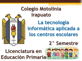 Colegio Motolinia
Irapuato
Licenciatura en
Educación Primaria
2° Semestre
La tecnología
informática aplicada a
los centros...
