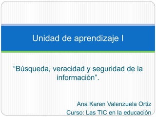 “Búsqueda, veracidad y seguridad de la
información”.
Ana Karen Valenzuela Ortiz
Curso: Las TIC en la educación
Unidad de aprendizaje I
 