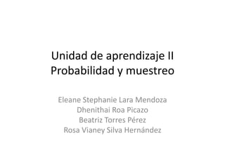 Unidad de aprendizaje II
Probabilidad y muestreo
Eleane Stephanie Lara Mendoza
Dhenithai Roa Picazo
Beatriz Torres Pérez
Rosa Vianey Silva Hernández
 