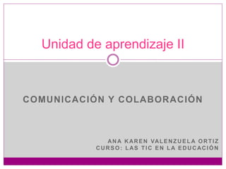 COMUNICACIÓN Y COLABORACIÓN
ANA KAREN VALENZUELA ORTIZ
CURSO: LAS TIC EN LA EDUCACIÓN
Unidad de aprendizaje II
 