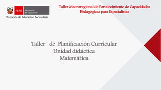 Dirección de Educación Secundaria
Taller de Planificación Curricular
Unidad didáctica
Matemática
Taller Macroregional de Fortalecimiento de Capacidades
Pedagógicas para Especialistas
 