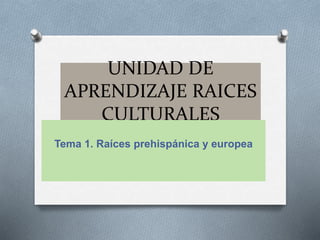 UNIDAD DE
APRENDIZAJE RAICES
CULTURALES
Tema 1. Raíces prehispánica y europea
 
