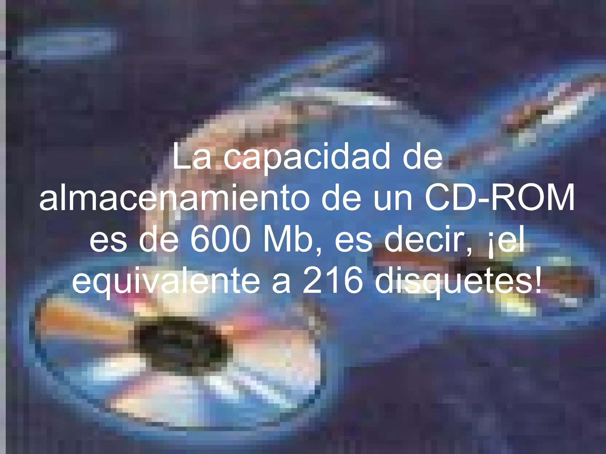 La capacidad de almacenamiento de un CD-ROM es de 600 Mb, es decir, ¡el equivalente a 216 disquetes!