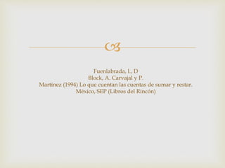 
Fuenlabrada, l., D
Block, A. Carvajal y P.
Martínez (1994) Lo que cuentan las cuentas de sumar y restar.
México, SEP (Libros del Rincón)
 
