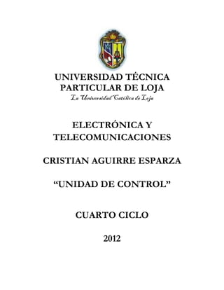 UNIVERSIDAD TÉCNICA
PARTICULAR DE LOJA
La Universidad Católica de Loja

ELECTRÓNICA Y
TELECOMUNICACIONES
CRISTIAN AGUIRRE ESPARZA
“UNIDAD DE CONTROL”
CUARTO CICLO
2012

 