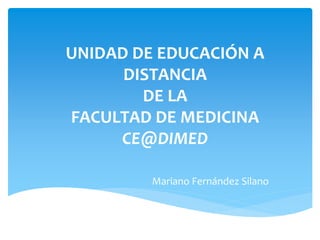 UNIDAD DE EDUCACIÓN A
DISTANCIA
DE LA
FACULTAD DE MEDICINA
CE@DIMED
Mariano Fernández Silano
 
