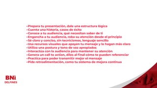 Visitantes
•Prepara tu presentación, dale una estructura lógica
•Cuenta una historia, casos de éxito
•Conoce a tu audiencia, qué necesitan saber de ti
•Engancha a tu audiencia, roba su atención desde el principio
•Sé claro y conciso, sin tecnicismos, lenguaje sencillo
•Usa recursos visuales que apoyen tu mensaje y lo hagan más claro
•Utiliza una postura y tono de voz apropiados
•Interactúa con la audiencia para mantener su atención
•Genera un call to action, diles al
fi
nal cómo te pueden referenciar
•Practica para poder transmitir mejor el mensaje
•Pide retroalimentación, como tu sistema de mejora continua
 