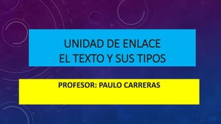 UNIDAD DE ENLACE
EL TEXTO Y SUS TIPOS
PROFESOR: PAULO CARRERAS
 