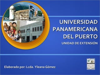 UNIVERSIDAD PANAMERICANA DEL PUERTO UNIDAD DE EXTENSIÓN Elaborado por: Lcda. Yleana Gómez 