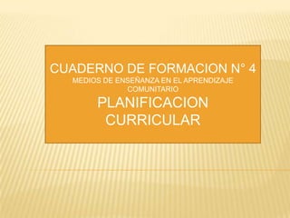 CUADERNO DE FORMACION N° 4
MEDIOS DE ENSEÑANZA EN EL APRENDIZAJE
COMUNITARIO

PLANIFICACION
CURRICULAR

 