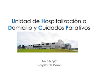 Unidad de Hospitalización a
Domicilio y Cuidados Paliativos




              Mir 3 MFyC
           Hospital de Denia
 
