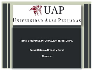 Tema: UNIDAD DE INFORMACION TERRITORIAL.
Curso; Catastro Urbano y Rural.
Alumnos:
 