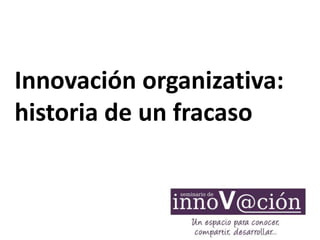 Innovación organizativa:
historia de un fracaso
 